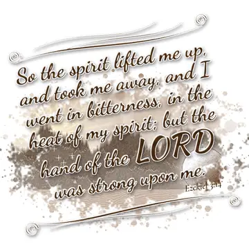 Ezekiel 3:14 – So the spirit lifted me up, and took me away, and I went in bitterness, in the heat of my spirit; but the hand of the LORD was strong upon me.
