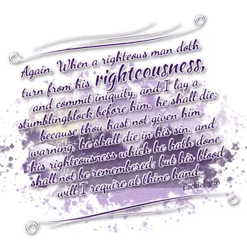 Ezekiel 3:20 – Again, When a righteous man doth turn from his righteousness, and commit iniquity, and I lay a stumblingblock before him, he shall die: because thou…