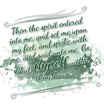 Ezekiel 3:24 – Then the spirit entered into me, and set me upon my feet, and spake with me, and said unto me, Go, shut thyself within thine house.