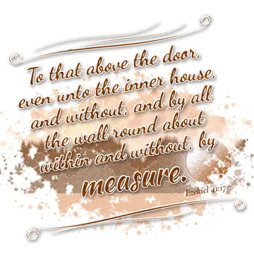 Ezekiel 41:17 – To that above the door, even unto the inner house, and without, and by all the wall round about within and without, by measure.