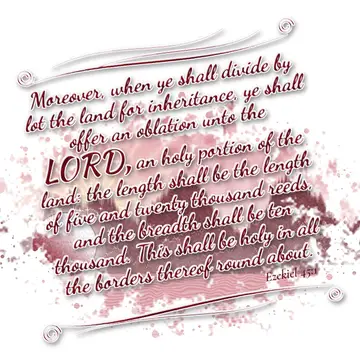 Ezekiel 45:1 – Moreover, when ye shall divide by lot the land for inheritance, ye shall offer an oblation unto the LORD, an holy portion of the land: the length…