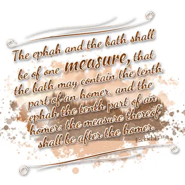 Ezekiel 45:11 – The ephah and the bath shall be of one measure, that the bath may contain the tenth part of an homer, and the ephah the tenth part of an homer: the…