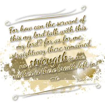 Daniel 10:17 – For how can the servant of this my lord talk with this my lord? for as for me, straightway there remained no strength in me, neither is there breath…