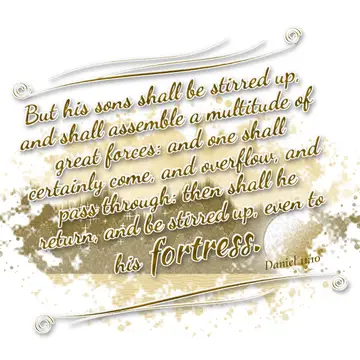 Daniel 11:10 – But his sons shall be stirred up, and shall assemble a multitude of great forces: and one shall certainly come, and overflow, and pass through: then…