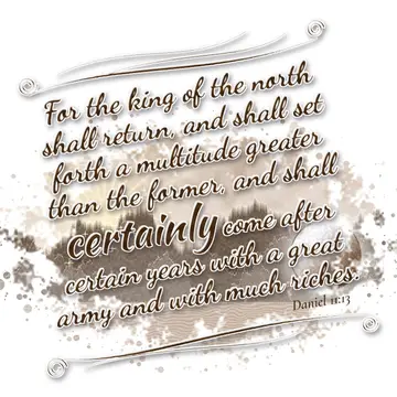 Daniel 11:13 – For the king of the north shall return, and shall set forth a multitude greater than the former, and shall certainly come after certain years with a…