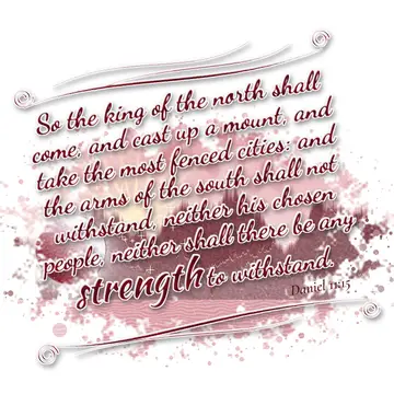 Daniel 11:15 – So the king of the north shall come, and cast up a mount, and take the most fenced cities: and the arms of the south shall not withstand, neither his…