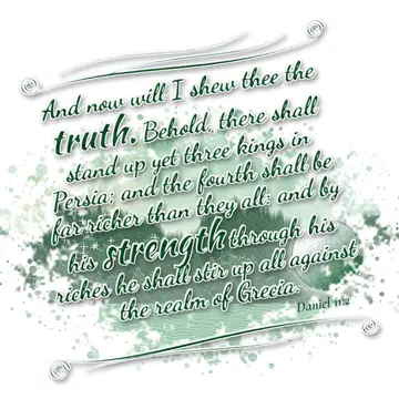 Daniel 11:2 – And now will I shew thee the truth. Behold, there shall stand up yet three kings in Persia; and the fourth shall be far richer than they all: and by…