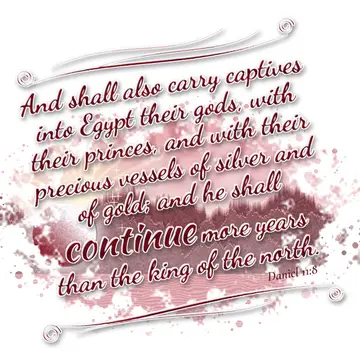 Daniel 11:8 – And shall also carry captives into Egypt their gods, with their princes, and with their precious vessels of silver and of gold; and he shall continue…