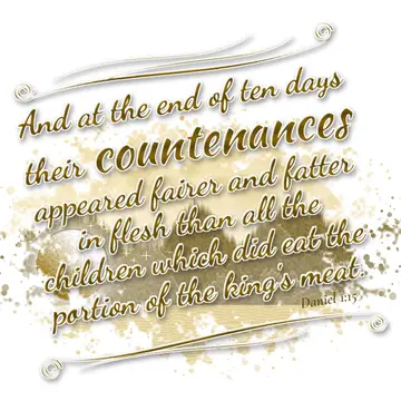 Daniel 1:15 – And at the end of ten days their countenances appeared fairer and fatter in flesh than all the children which did eat the portion of the king's meat.