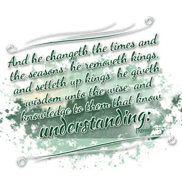 Daniel 2:21 – And he changeth the times and the seasons: he removeth kings, and setteth up kings: he giveth wisdom unto the wise, and knowledge to them that know…