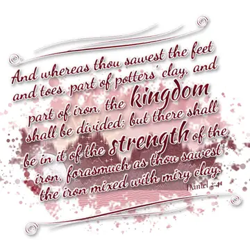 Daniel 2:41 – And whereas thou sawest the feet and toes, part of potters' clay, and part of iron, the kingdom shall be divided; but there shall be in it of the…