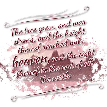 Daniel 4:11 – The tree grew, and was strong, and the height thereof reached unto heaven, and the sight thereof to the end of all the earth: