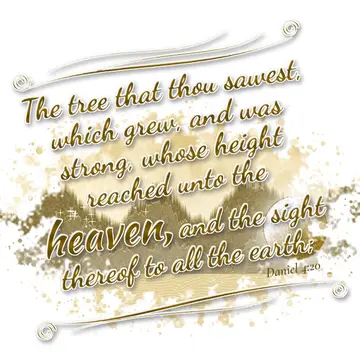 Daniel 4:20 – The tree that thou sawest, which grew, and was strong, whose height reached unto the heaven, and the sight thereof to all the earth;