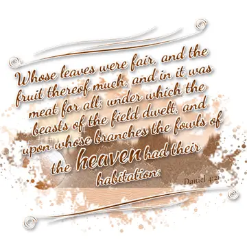 Daniel 4:21 – Whose leaves were fair, and the fruit thereof much, and in it was meat for all; under which the beasts of the field dwelt, and upon whose branches…