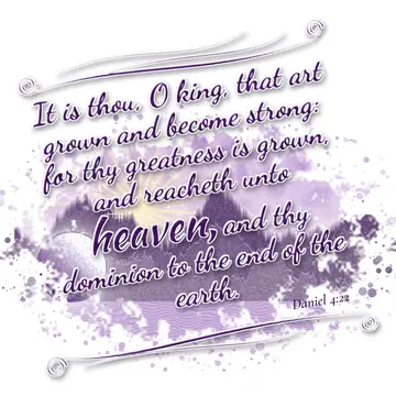 Daniel 4:22 – It is thou, O king, that art grown and become strong: for thy greatness is grown, and reacheth unto heaven, and thy dominion to the end of the earth.
