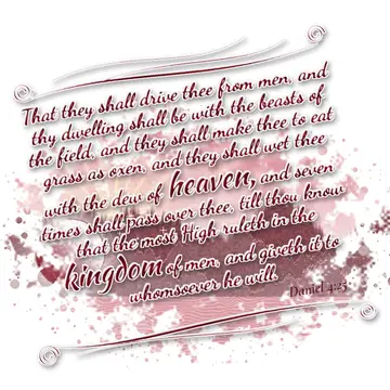 Daniel 4:25 – That they shall drive thee from men, and thy dwelling shall be with the beasts of the field, and they shall make thee to eat grass as oxen, and they…