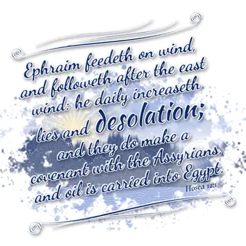 Hosea 12:1 – Ephraim feedeth on wind, and followeth after the east wind: he daily increaseth lies and desolation; and they do make a covenant with the Assyrians…