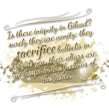 Hosea 12:11 – Is there iniquity in Gilead? surely they are vanity: they sacrifice bullocks in Gilgal; yea, their altars are as heaps in the furrows of the fields.