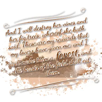 Hosea 2:12 – And I will destroy her vines and her fig trees, whereof she hath said, These are my rewards that my lovers have given me: and I will make them a…