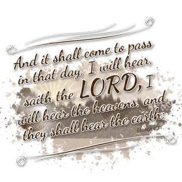 Hosea 2:21 – And it shall come to pass in that day, I will hear, saith the LORD, I will hear the heavens, and they shall hear the earth;