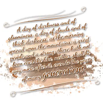 Joel 2:2 – A day of darkness and of gloominess, a day of clouds and of thick darkness, as the morning spread upon the mountains: a great people and a strong…