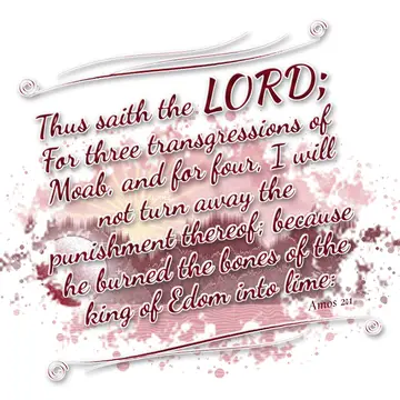 Amos 2:1 – Thus saith the LORD; For three transgressions of Moab, and for four, I will not turn away the punishment thereof; because he burned the…