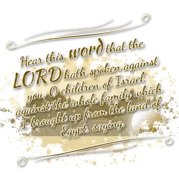 Amos 3:1 – Hear this word that the LORD hath spoken against you, O children of Israel, against the whole family which I brought up from the land of Egypt…