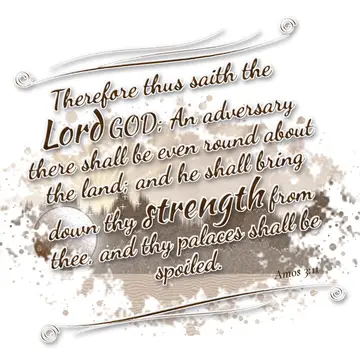Amos 3:11 – Therefore thus saith the Lord GOD; An adversary there shall be even round about the land; and he shall bring down thy strength from thee, and thy…