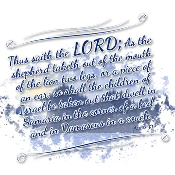 Amos 3:12 – Thus saith the LORD; As the shepherd taketh out of the mouth of the lion two legs, or a piece of an ear; so shall the children of Israel be taken out…