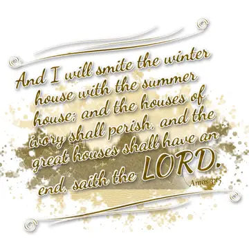 Amos 3:15 – And I will smite the winter house with the summer house; and the houses of ivory shall perish, and the great houses shall have an end, saith the LORD.