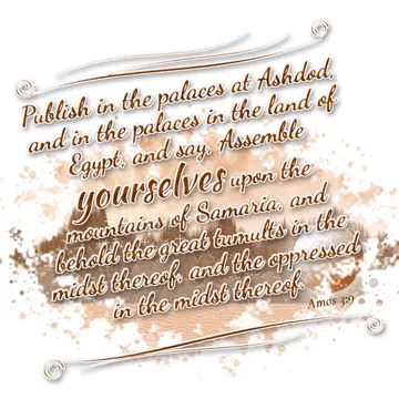 Amos 3:9 – Publish in the palaces at Ashdod, and in the palaces in the land of Egypt, and say, Assemble yourselves upon the mountains of Samaria, and behold the…