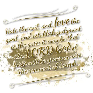 Amos 5:15 – Hate the evil, and love the good, and establish judgment in the gate: it may be that the LORD God of hosts will be gracious unto the remnant of…