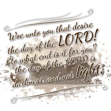 Amos 5:18 – Woe unto you that desire the day of the LORD! to what end is it for you? the day of the LORD is darkness, and not light.