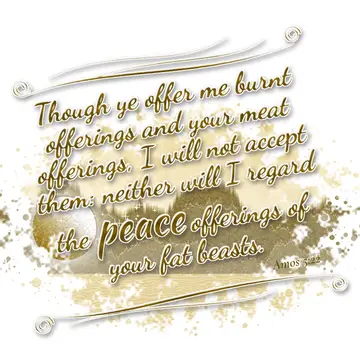 Amos 5:22 – Though ye offer me burnt offerings and your meat offerings, I will not accept them: neither will I regard the peace offerings of your fat beasts.