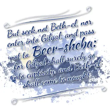 Amos 5:5 – But seek not Beth-el, nor enter into Gilgal, and pass not to Beer-sheba: for Gilgal shall surely go into captivity, and Beth-el shall come to nought.