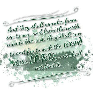 Amos 8:12 – And they shall wander from sea to sea, and from the north even to the east, they shall run to and fro to seek the word of the LORD, and shall not…