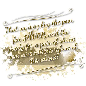 Amos 8:6 – That we may buy the poor for silver, and the needy for a pair of shoes; yea, and sell the refuse of the wheat?