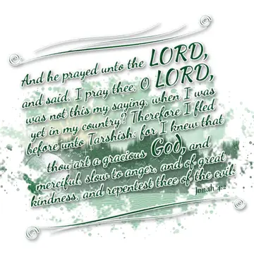 Jonah 4:2 – And he prayed unto the LORD, and said, I pray thee, O LORD, was not this my saying, when I was yet in my country? Therefore I fled before unto…