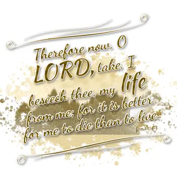 Jonah 4:3 – Therefore now, O LORD, take, I beseech thee, my life from me; for it is better for me to die than to live.