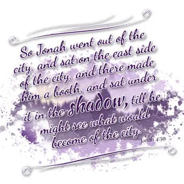 Jonah 4:5 – So Jonah went out of the city, and sat on the east side of the city, and there made him a booth, and sat under it in the shadow, till he might see…