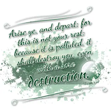 Micah 2:10 – Arise ye, and depart; for this is not your rest: because it is polluted, it shall destroy you, even with a sore destruction.