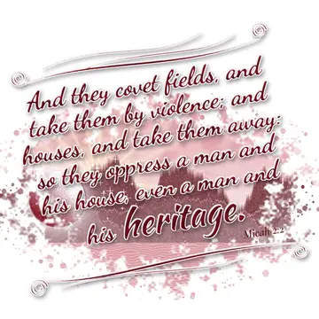 Micah 2:2 – And they covet fields, and take them by violence; and houses, and take them away: so they oppress a man and his house, even a man and his heritage.