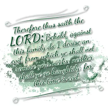 Micah 2:3 – Therefore thus saith the LORD; Behold, against this family do I devise an evil, from which ye shall not remove your necks; neither shall ye go…