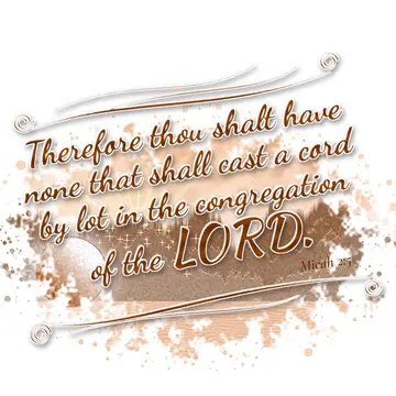 Micah 2:5 – Therefore thou shalt have none that shall cast a cord by lot in the congregation of the LORD.