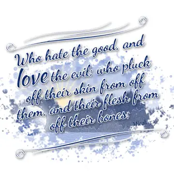 Micah 3:2 – Who hate the good, and love the evil; who pluck off their skin from off them, and their flesh from off their bones;