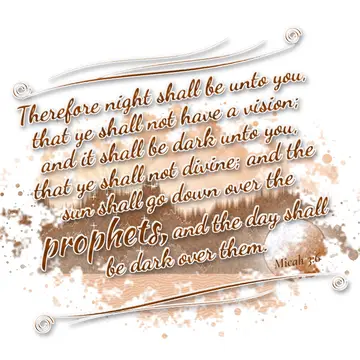 Micah 3:6 – Therefore night shall be unto you, that ye shall not have a vision; and it shall be dark unto you, that ye shall not divine; and the sun shall go…