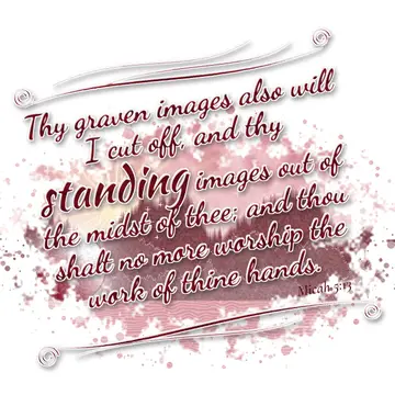 Micah 5:13 – Thy graven images also will I cut off, and thy standing images out of the midst of thee; and thou shalt no more worship the work of thine hands.