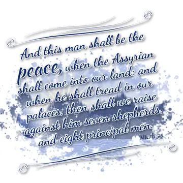 Micah 5:5 – And this man shall be the peace, when the Assyrian shall come into our land: and when he shall tread in our palaces, then shall we raise against him…