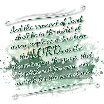 Micah 5:7 – And the remnant of Jacob shall be in the midst of many people as a dew from the LORD, as the showers upon the grass, that tarrieth not for man, nor…