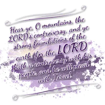 Micah 6:2 – Hear ye, O mountains, the LORD's controversy, and ye strong foundations of the earth: for the LORD hath a controversy with his people, and he will…
